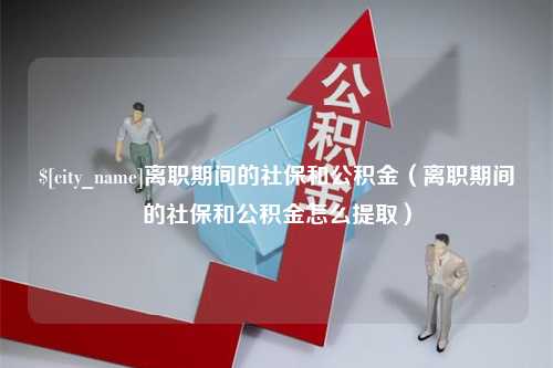 定州离职期间的社保和公积金（离职期间的社保和公积金怎么提取）