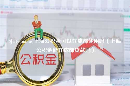 定州上海公积金可以在成都使用吗（上海公积金能在成都贷款吗）