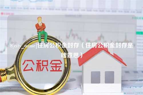 定州住房公积金封存（住房公积金封存是啥意思）