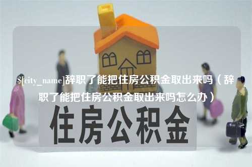 定州辞职了能把住房公积金取出来吗（辞职了能把住房公积金取出来吗怎么办）