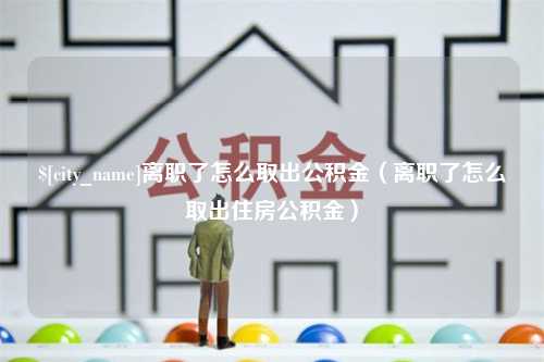 定州离职了怎么取出公积金（离职了怎么取出住房公积金）