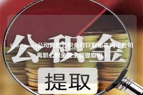 定州公司离职公积金可以取出来吗（公司离职公积金能全部提取吗）